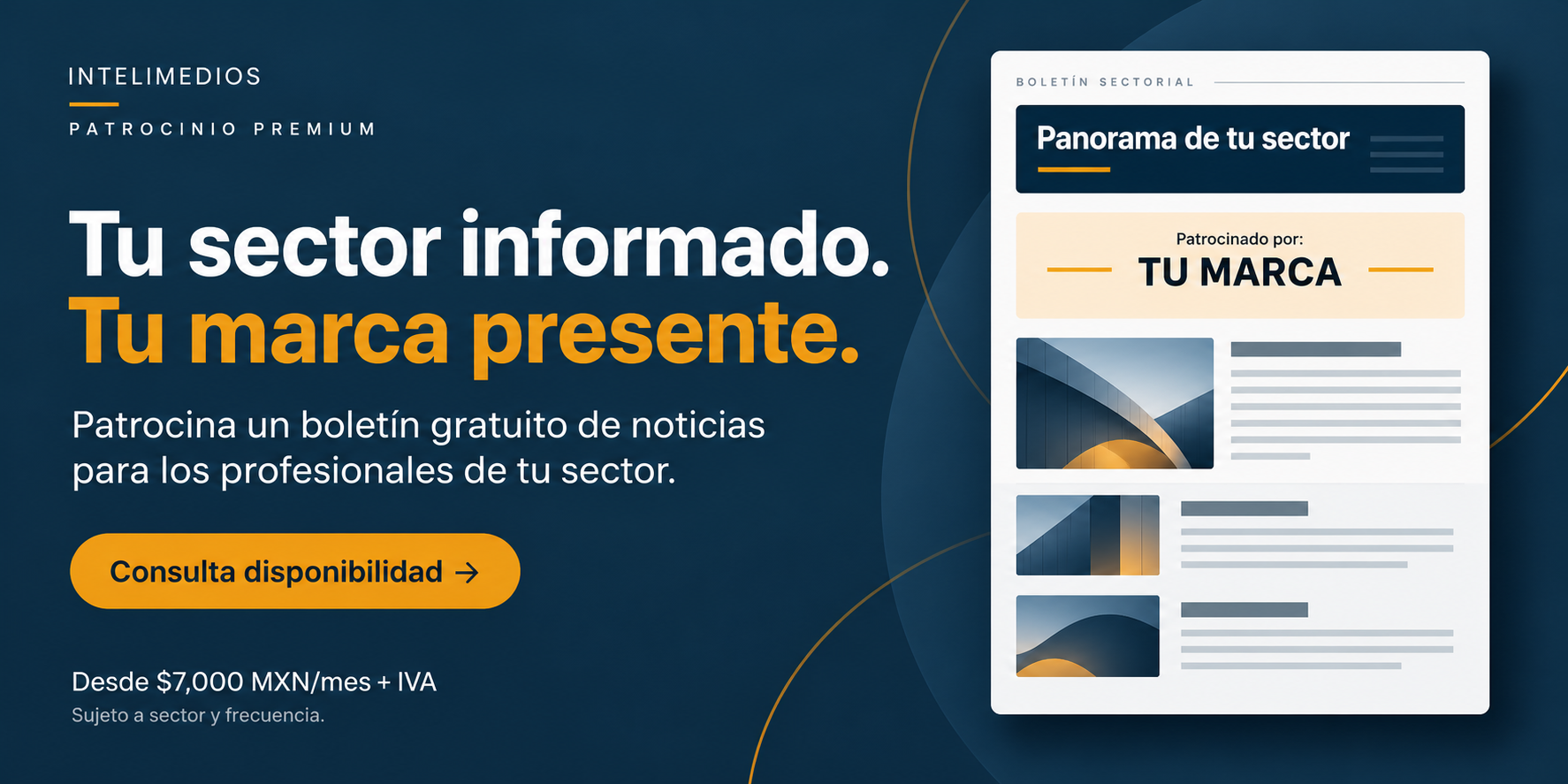 Intelimedios · Patrocinio Premium. Tu sector informado. Tu marca presente. Patrocina un boletín gratuito de noticias para los profesionales de tu sector. Desde $7,000 MXN/mes + IVA, sujeto a sector y frecuencia. Consulta disponibilidad.